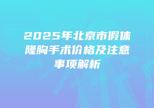2025年北京市假体隆胸手术价格及注意事项解析