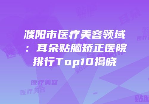 濮阳市医疗美容领域：耳朵贴脑矫正医院排行Top10揭晓