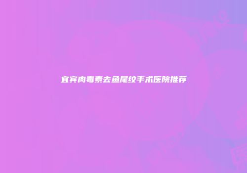 宜宾肉毒素去鱼尾纹手术医院推荐