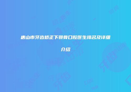 唐山市牙齿矫正下颚骨口腔医生排名及详细介绍