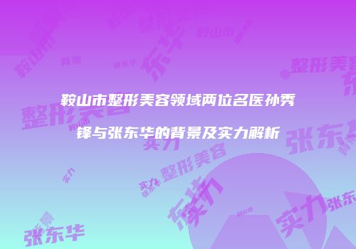 鞍山市整形美容领域两位名医孙秀锋与张东华的背景及实力解析