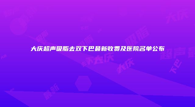 大庆超声吸脂去双下巴最新收费及医院名单公布