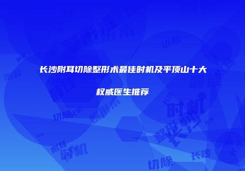 长沙附耳切除整形术最佳时机及平顶山十大权威医生推荐