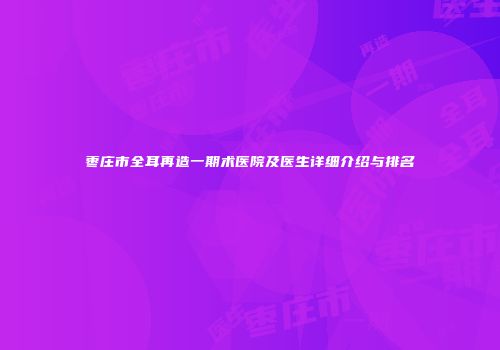 枣庄市全耳再造一期术医院及医生详细介绍与排名