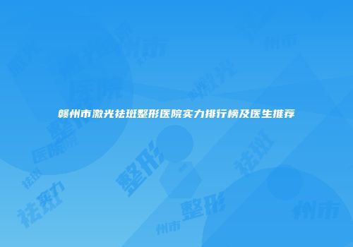 赣州市激光祛斑整形医院实力排行榜及医生推荐