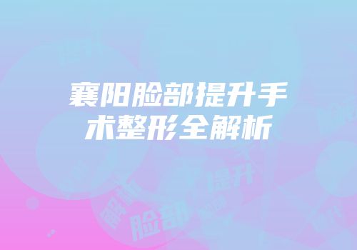 襄阳脸部提升手术整形全解析