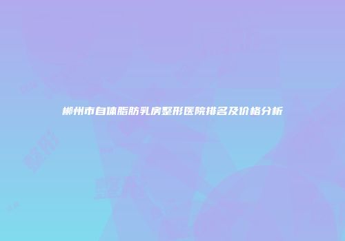 郴州市自体脂肪乳房整形医院排名及价格分析