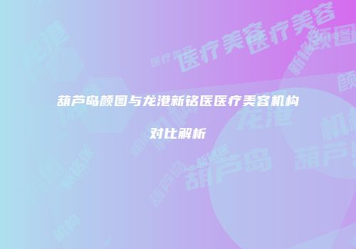葫芦岛颜图与龙港新铭医医疗美容机构对比解析