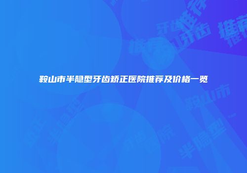 鞍山市半隐型牙齿矫正医院推荐及价格一览