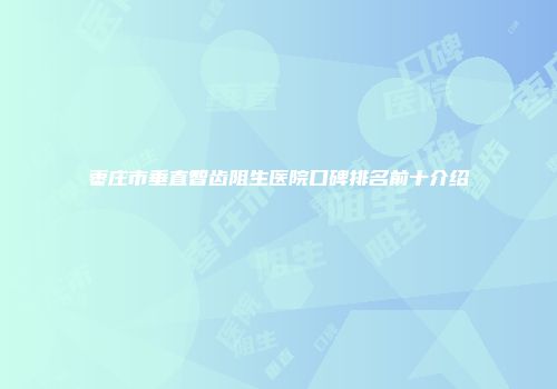 枣庄市垂直智齿阻生医院口碑排名前十介绍