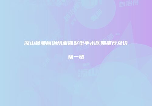 凉山彝族自治州面部整型手术医院推荐及价格一览
