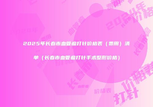 2025年长春市血管瘤打针价格表（费用）清单（长春市血管瘤打针手术整形价格）