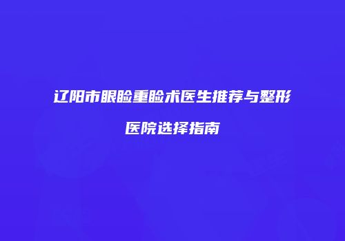 辽阳市眼睑重睑术医生推荐与整形医院选择指南