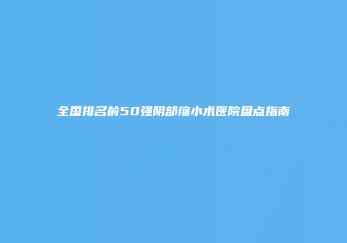 全国排名前50强阴部缩小术医院盘点指南