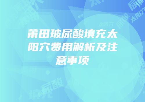 莆田玻尿酸填充太阳穴费用解析及注意事项