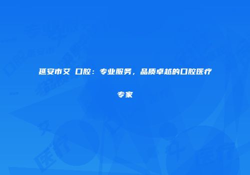 延安市艾琎口腔：专业服务，品质卓越的口腔医疗专家