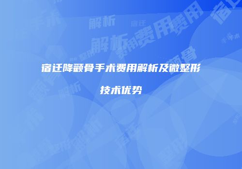 宿迁降颧骨手术费用解析及微整形技术优势