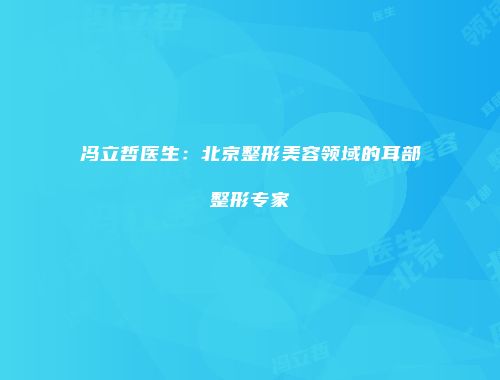 冯立哲医生：北京整形美容领域的耳部整形专家