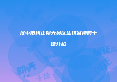 汉中市纠正朝天鼻医生排名榜前十佳介绍