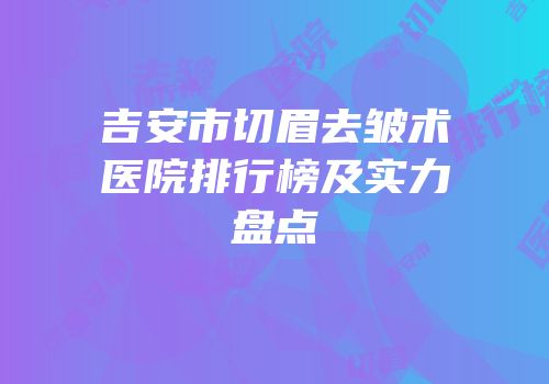 吉安市切眉去皱术医院排行榜及实力盘点