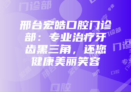 邢台宏皓口腔门诊部：专业治疗牙齿黑三角，还您健康美丽笑容
