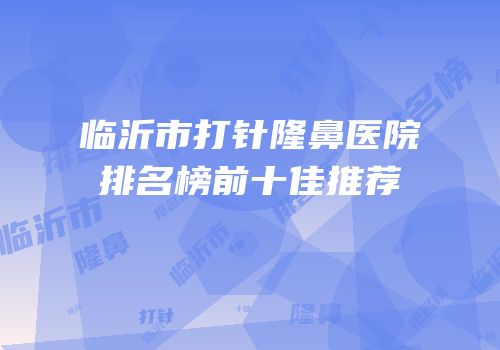 临沂市打针隆鼻医院排名榜前十佳推荐
