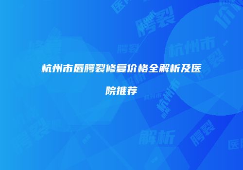 杭州市唇腭裂修复价格全解析及医院推荐