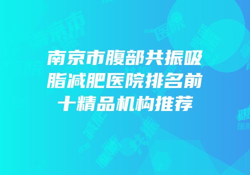 南京市腹部共振吸脂减肥医院排名前十精品机构推荐
