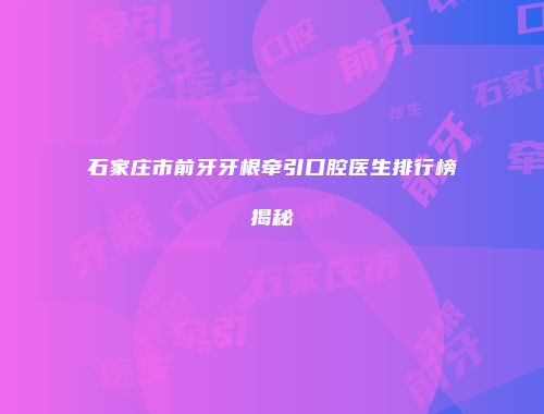 石家庄市前牙牙根牵引口腔医生排行榜揭秘