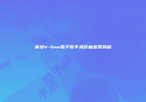 廊坊V-line瓜子脸手术价格差异揭秘