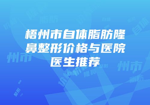 梧州市自体脂肪隆鼻整形价格与医院医生推荐