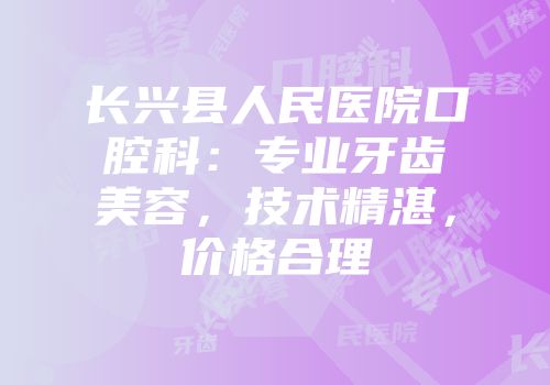 长兴县人民医院口腔科：专业牙齿美容，技术精湛，价格合理