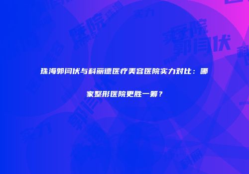 珠海郭闫伏与科丽德医疗美容医院实力对比：哪家整形医院更胜一筹？