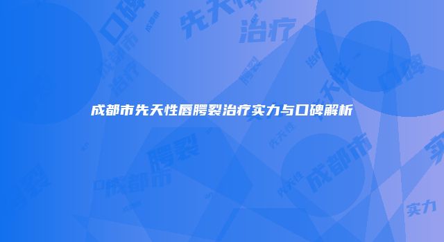 成都市先天性唇腭裂治疗实力与口碑解析