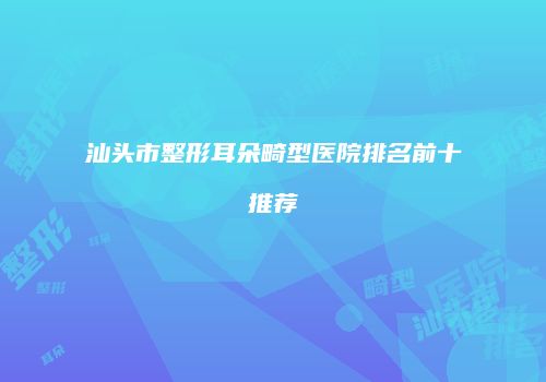 汕头市整形耳朵畸型医院排名前十推荐