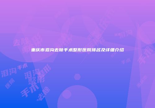 重庆市泪沟去除手术整形医院排名及详细介绍