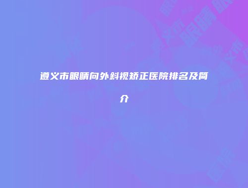 遵义市眼睛向外斜视矫正医院排名及简介
