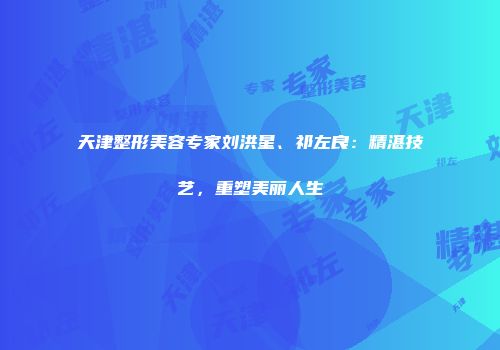 天津整形美容专家刘洪星、祁左良：精湛技艺，重塑美丽人生