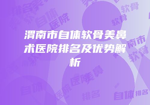 渭南市自体软骨美鼻术医院排名及优势解析