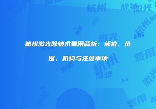 杭州激光除皱术费用解析：部位、范围、机构与注意事项