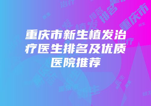 重庆市新生植发治疗医生排名及优质医院推荐