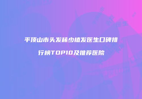 平顶山市头发稀少植发医生口碑排行榜TOP10及推荐医院