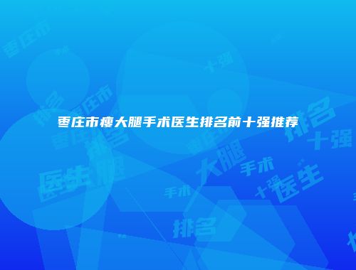 枣庄市瘦大腿手术医生排名前十强推荐