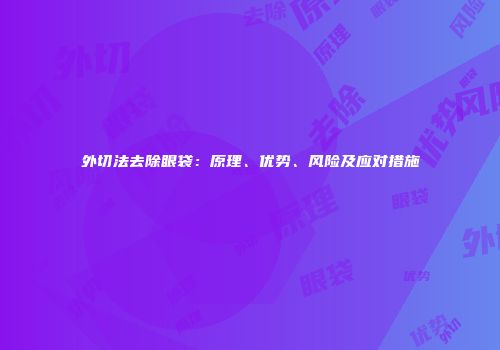 外切法去除眼袋：原理、优势、风险及应对措施