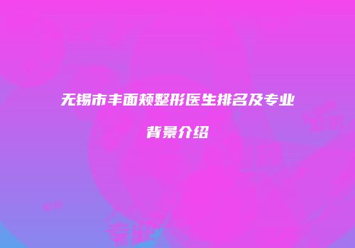 无锡市丰面颊整形医生排名及专业背景介绍