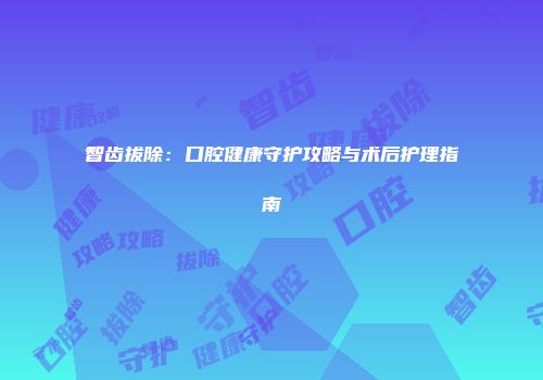 智齿拔除：口腔健康守护攻略与术后护理指南