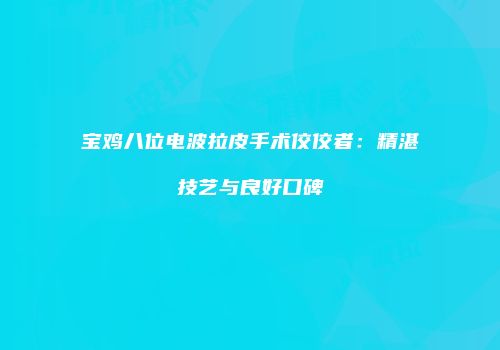 宝鸡八位电波拉皮手术佼佼者：精湛技艺与良好口碑