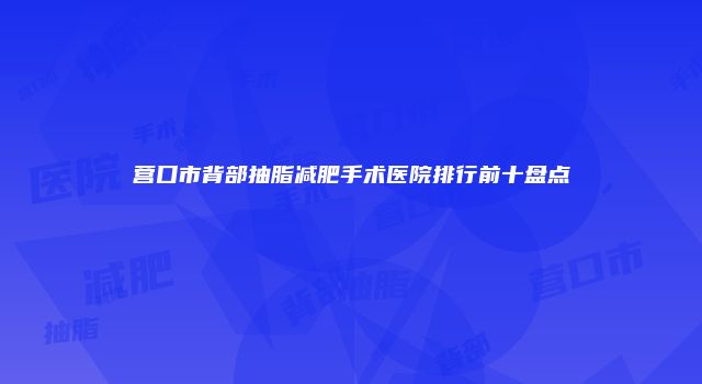 营口市背部抽脂减肥手术医院排行前十盘点