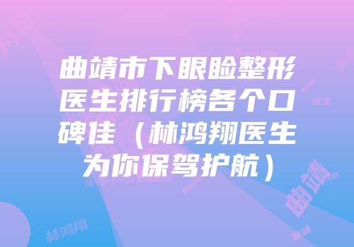 曲靖市下眼睑整形医生排行榜各个口碑佳（林鸿翔医生为你保驾护航）