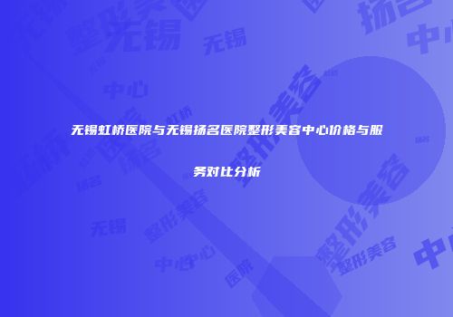 无锡虹桥医院与无锡扬名医院整形美容中心价格与服务对比分析